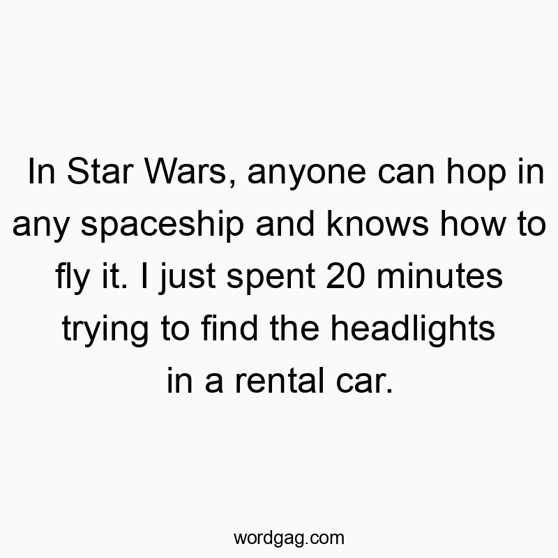 In Star Wars, anyone can hop in any spaceship and knows how to fly it. I just spent 20 minutes trying to find the headlights in a rental car.
