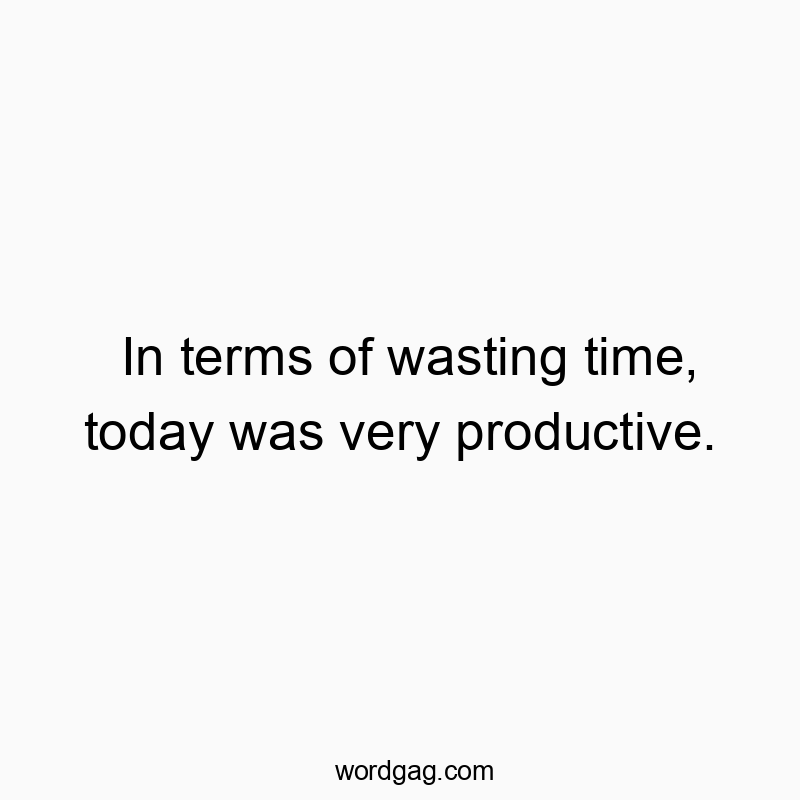 Funny management quotes - In terms of wasting time, today was very productive.