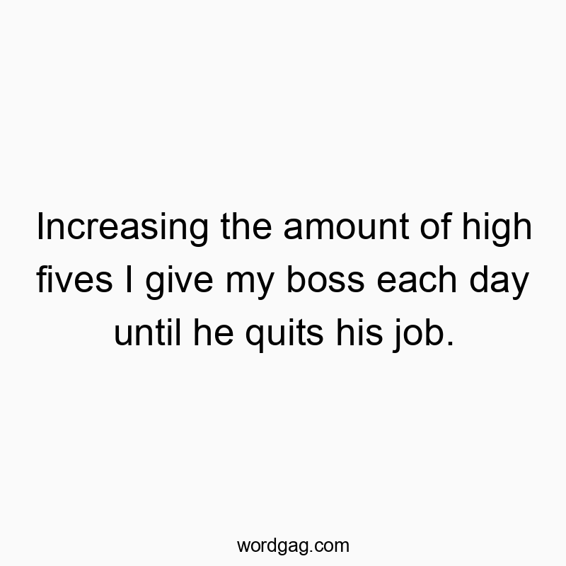 Funny humorous quotes - Increasing the amount of high fives I give my boss each day until he quits his job.
