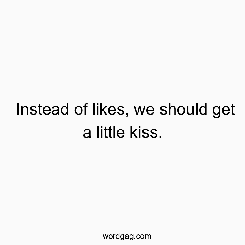 Instead of likes, we should get a little kiss.