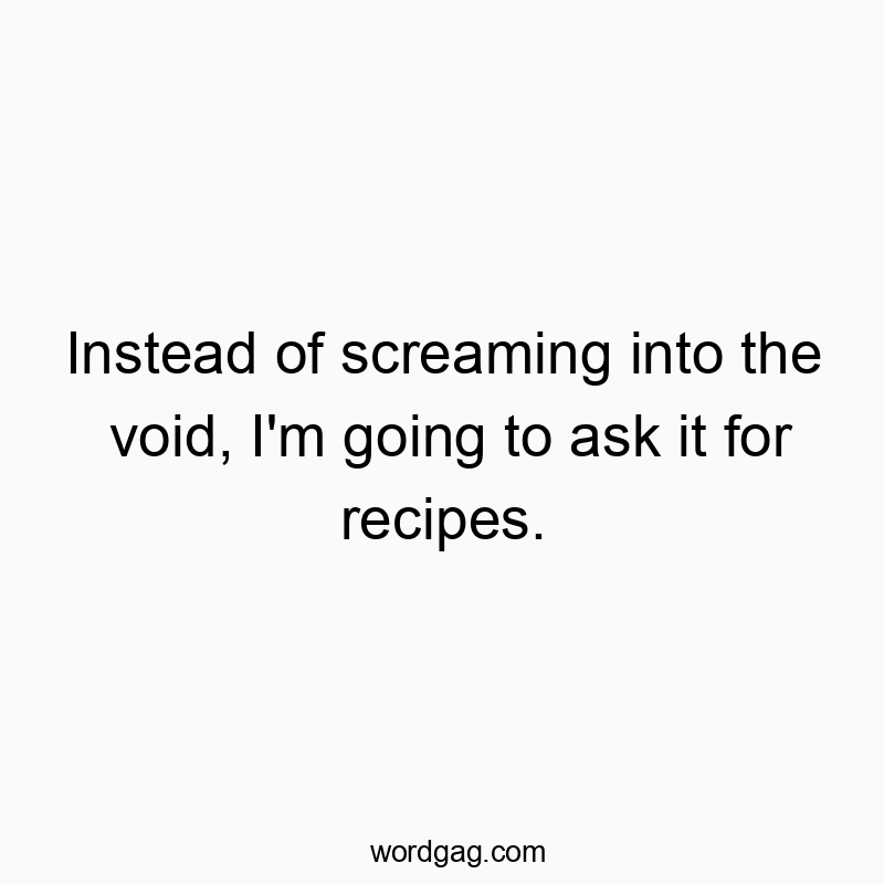 Instead of screaming into the void, I’m going to ask it for recipes.
