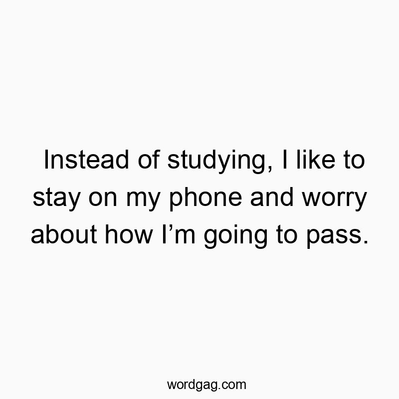 Instead of studying, I like to stay on my phone and worry about how Iโm going to pass.