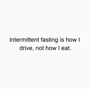 Intermittent fasting is how I drive, not how I eat.