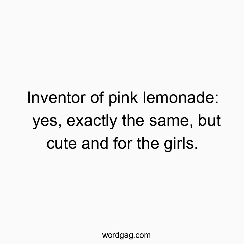 Inventor of pink lemonade: yes, exactly the same, but cute and for the girls.