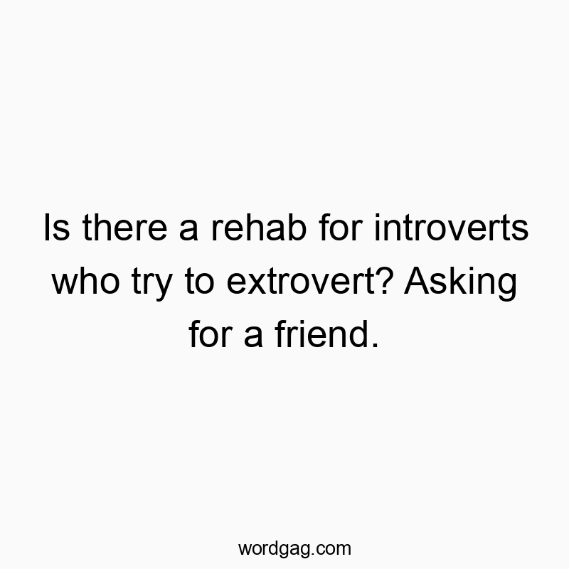 Is there a rehab for introverts who try to extrovert? Asking for a friend.