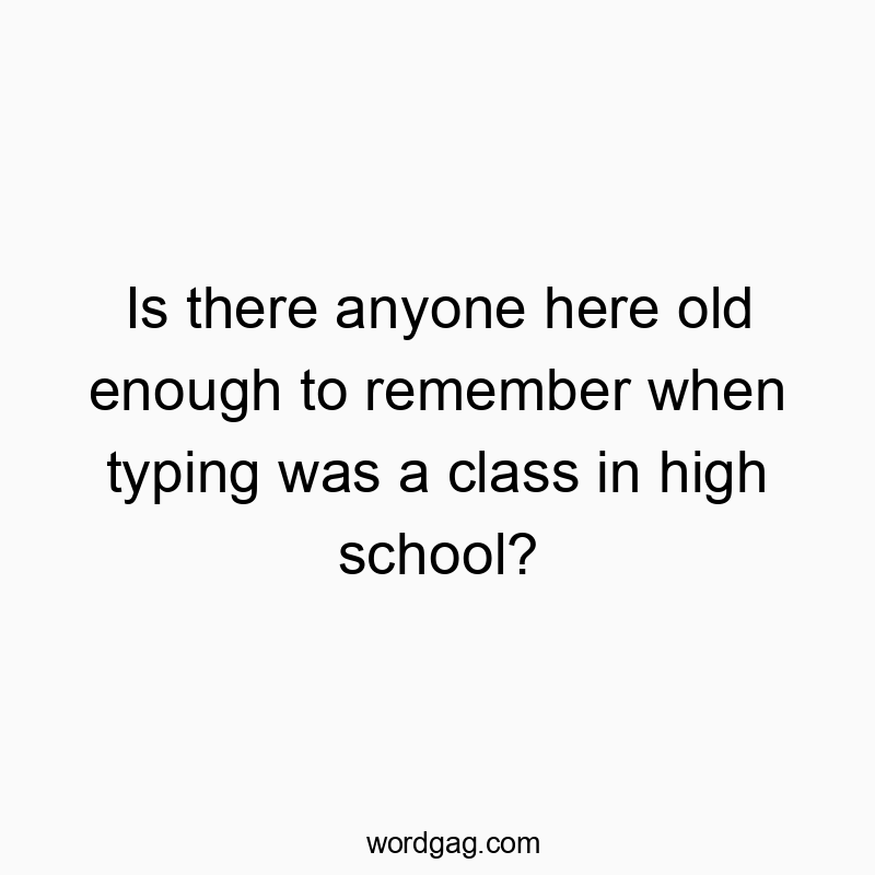 Funny technology quotes - Is there anyone here old enough to remember when typing was a class in high school?