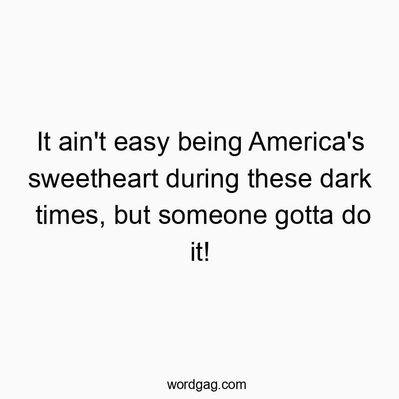 It ain’t easy being America’s sweetheart during these dark times, but someone gotta do it!