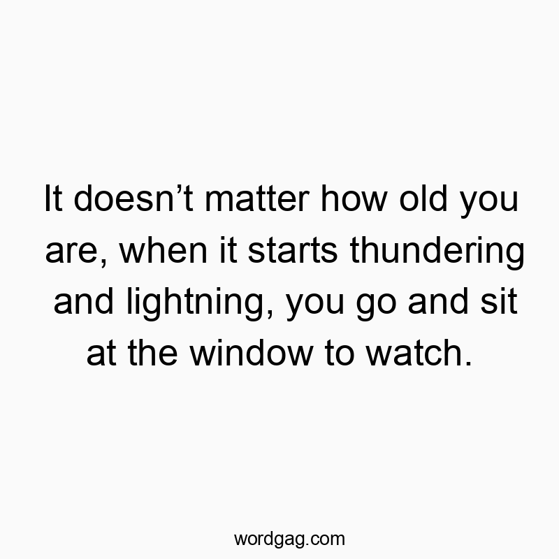 It doesn’t matter how old you are, when it starts thundering and lightning, you go and sit at the window to watch.