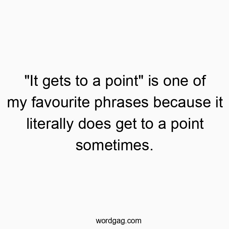 Funny literally quotes - “It gets to a point” is one of my favourite phrases because it literally does get to a point sometimes.