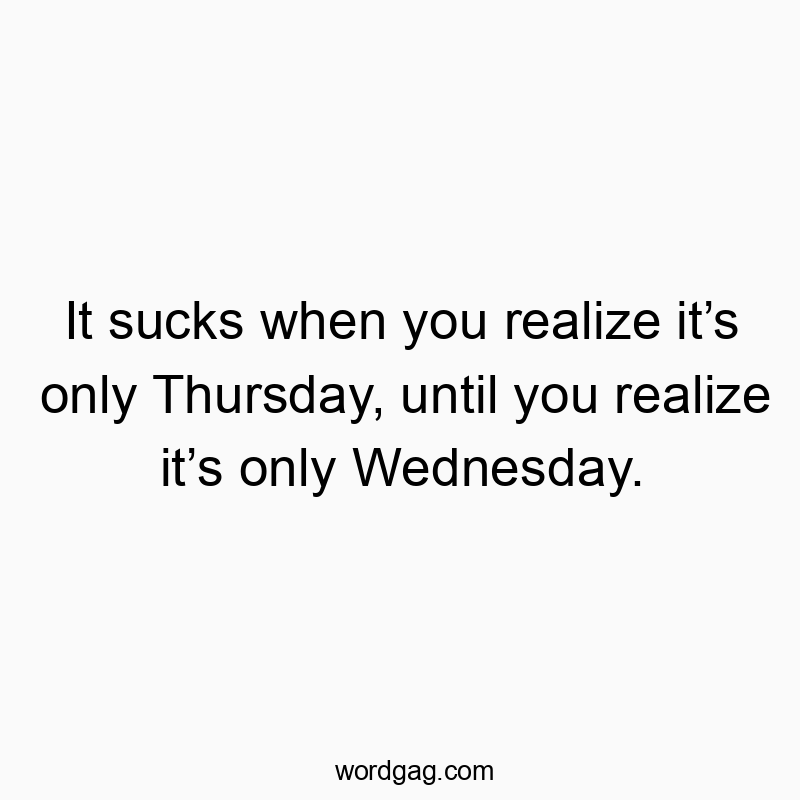 It sucks when you realize it’s only Thursday, until you realize it’s only Wednesday.