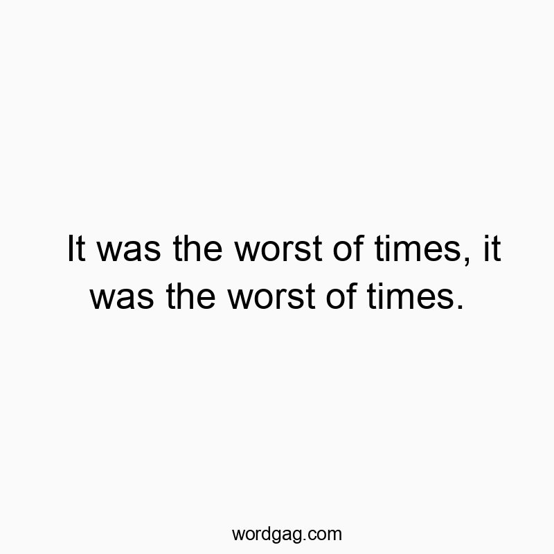 It was the worst of times, it was the worst of times.