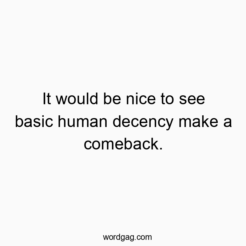 It would be nice to see basic human decency make a comeback.