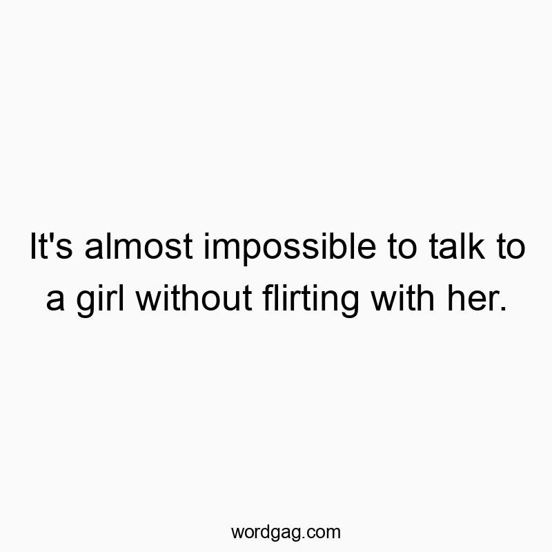 Funny almost quotes - It’s almost impossible to talk to a girl without flirting with her.