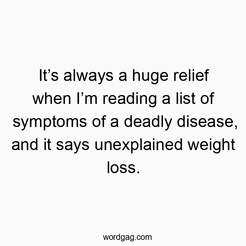 It’s always a huge relief when I’m reading a list of symptoms of a deadly disease, and it says unexplained weight loss.
