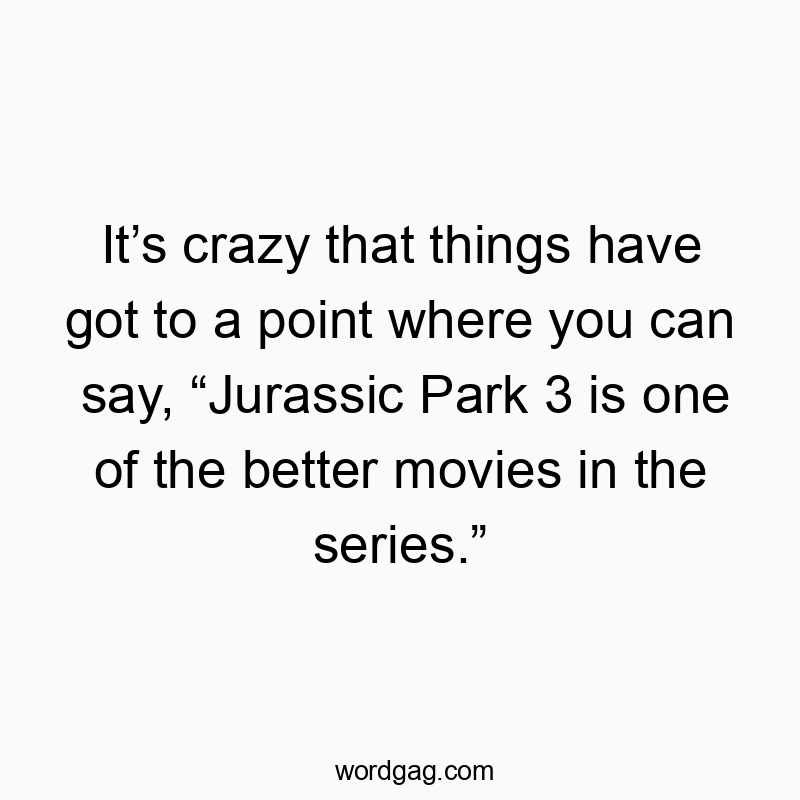 Itโs crazy that things have got to a point where you can say, โJurassic Park 3 is one of the better movies in the series.โ