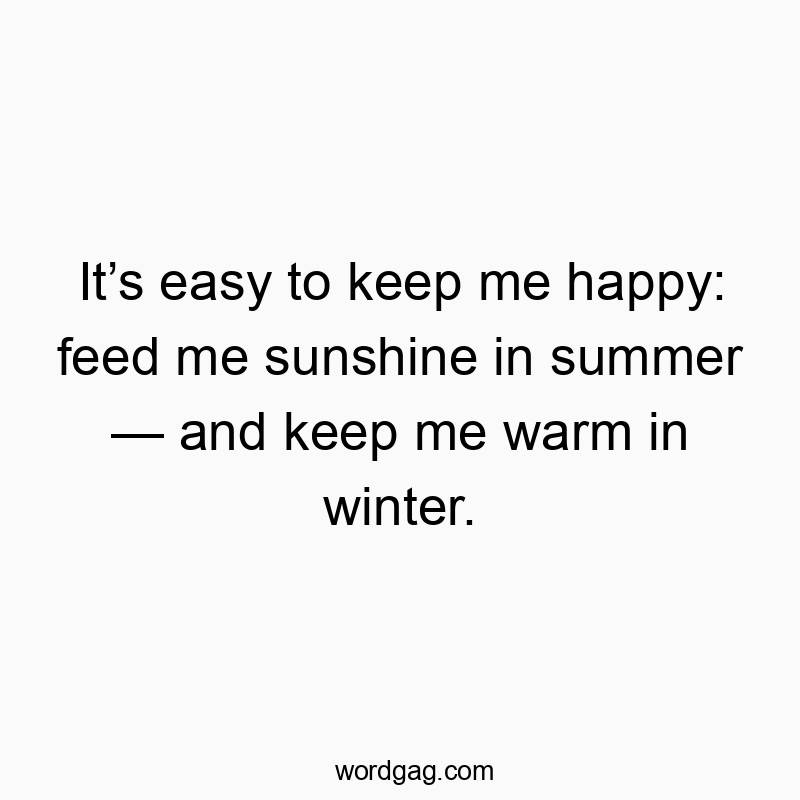 Funny happy quotes - It’s easy to keep me happy: feed me sunshine in summer — and keep me warm in winter.