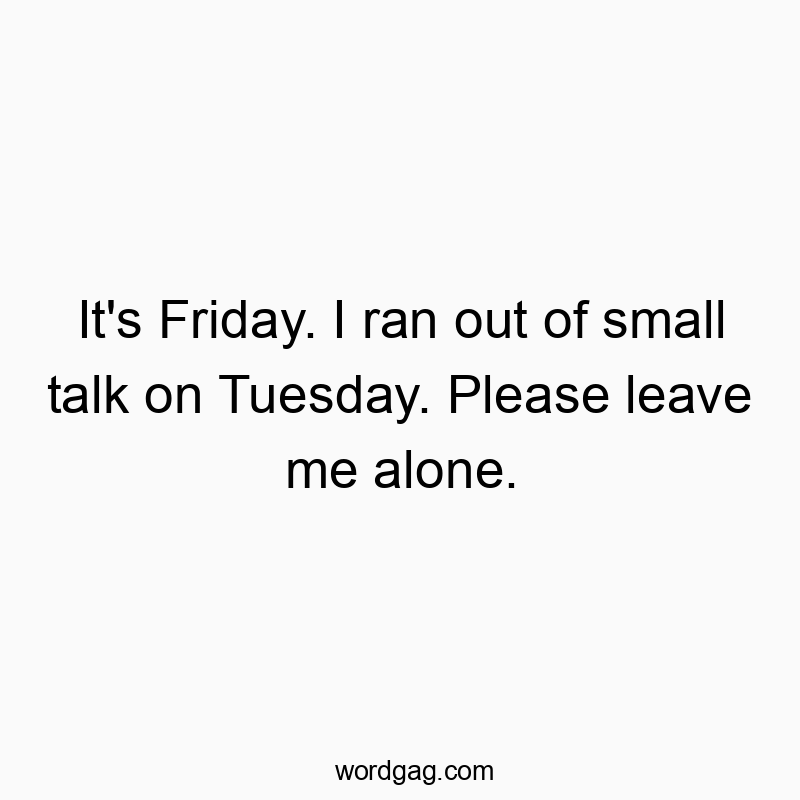 It’s Friday. I ran out of small talk on Tuesday. Please leave me alone.