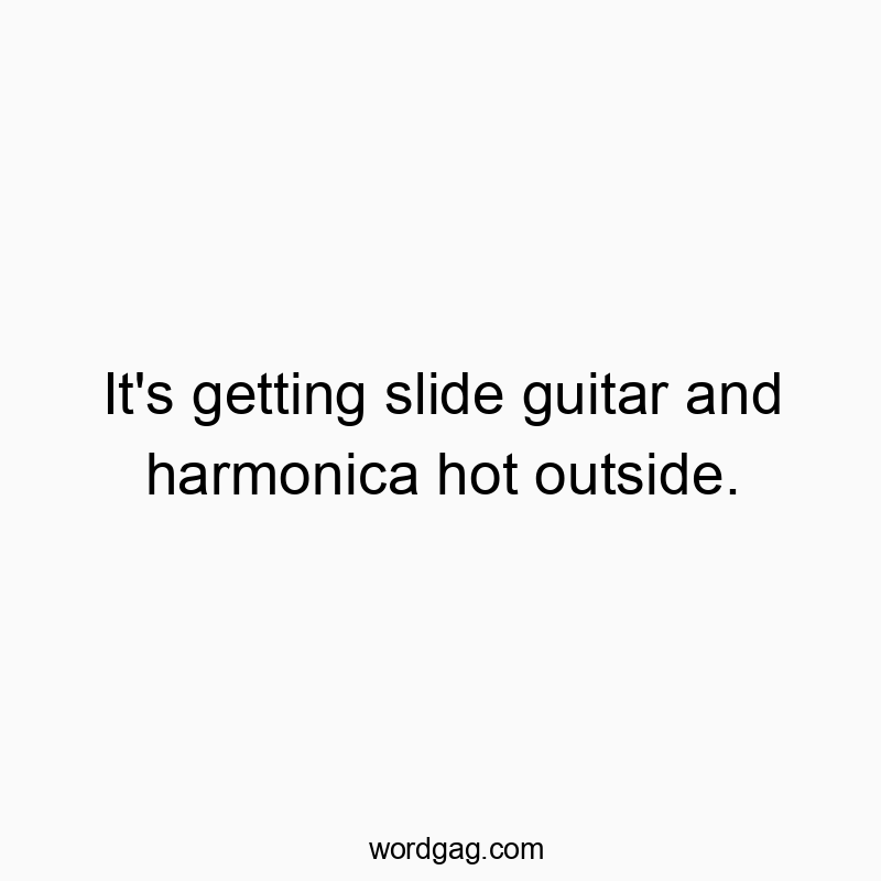 It’s getting slide guitar and harmonica hot outside.
