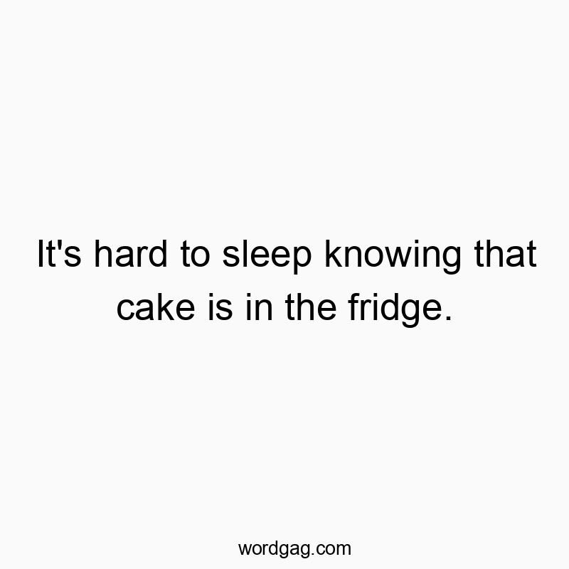 It’s hard to sleep knowing that cake is in the fridge.