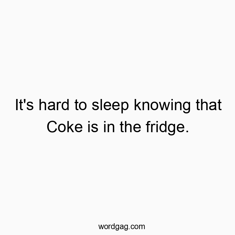 It’s hard to sleep knowing that Coke is in the fridge.