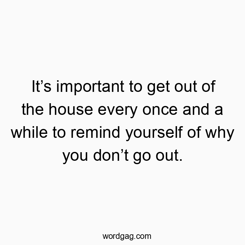 It’s important to get out of the house every once and a while to remind yourself of why you don’t go out.