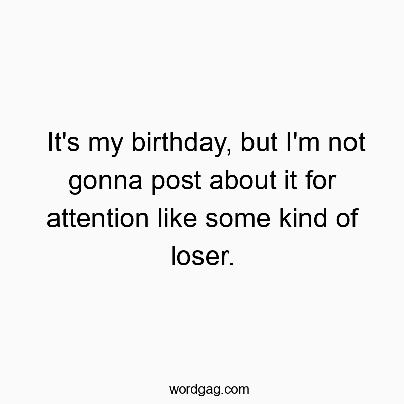 Funny media quotes - It’s my birthday, but I’m not gonna post about it for attention like some kind of loser.