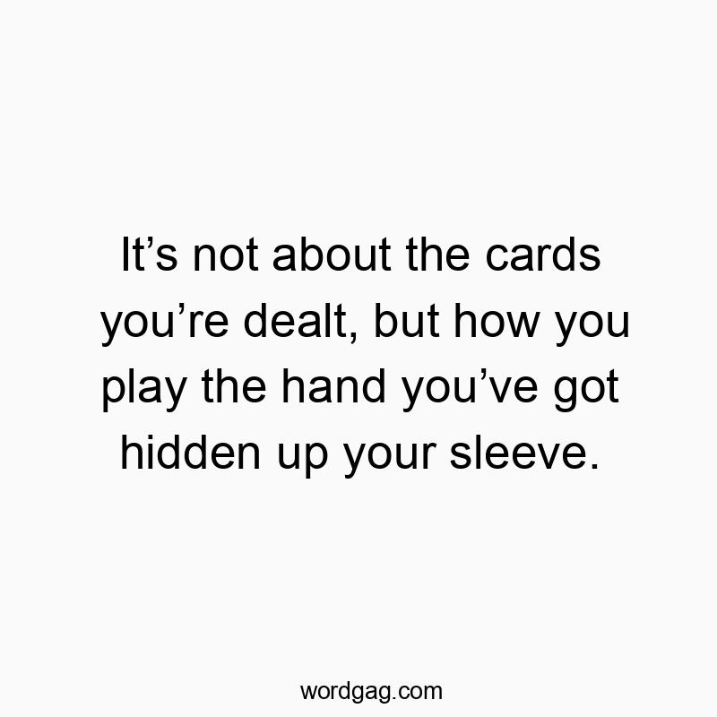 It’s not about the cards you’re dealt, but how you play the hand you’ve got hidden up your sleeve.