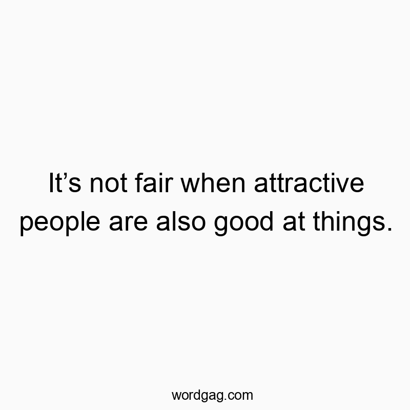 Itβs not fair when attractive people are also good at things.