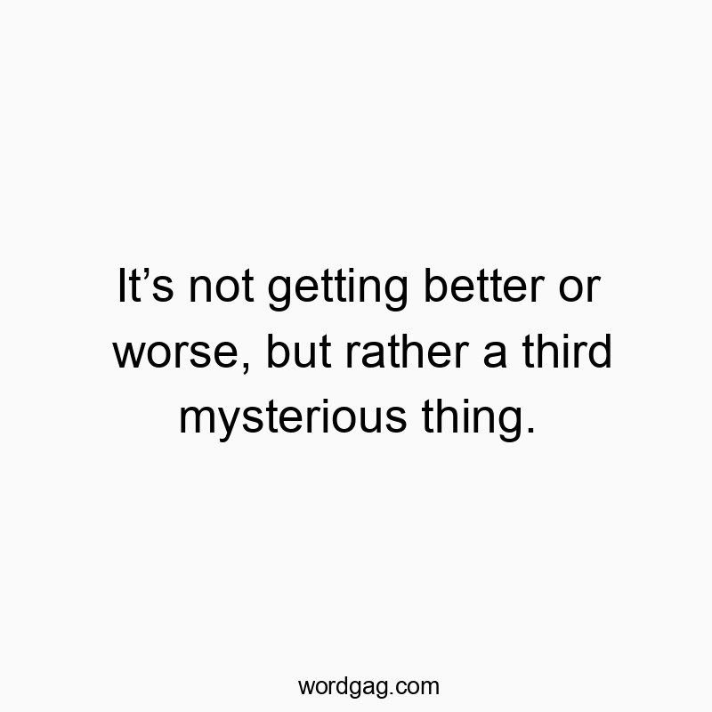 Itโs not getting better or worse, but rather a third mysterious thing.