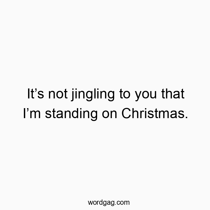 It’s not jingling to you that I’m standing on Christmas.