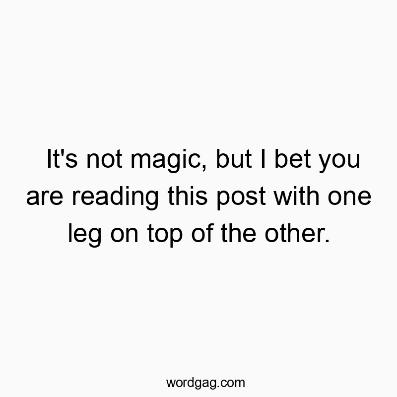 It’s not magic, but I bet you are reading this post with one leg on top of the other.