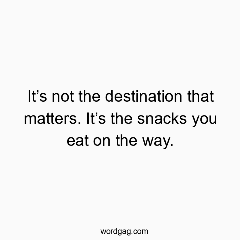 Itβs not the destination that matters. Itβs the snacks you eat on the way.
