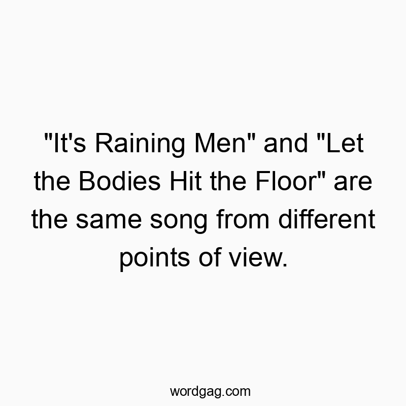 “It’s Raining Men” and “Let the Bodies Hit the Floor” are the same song from different points of view.