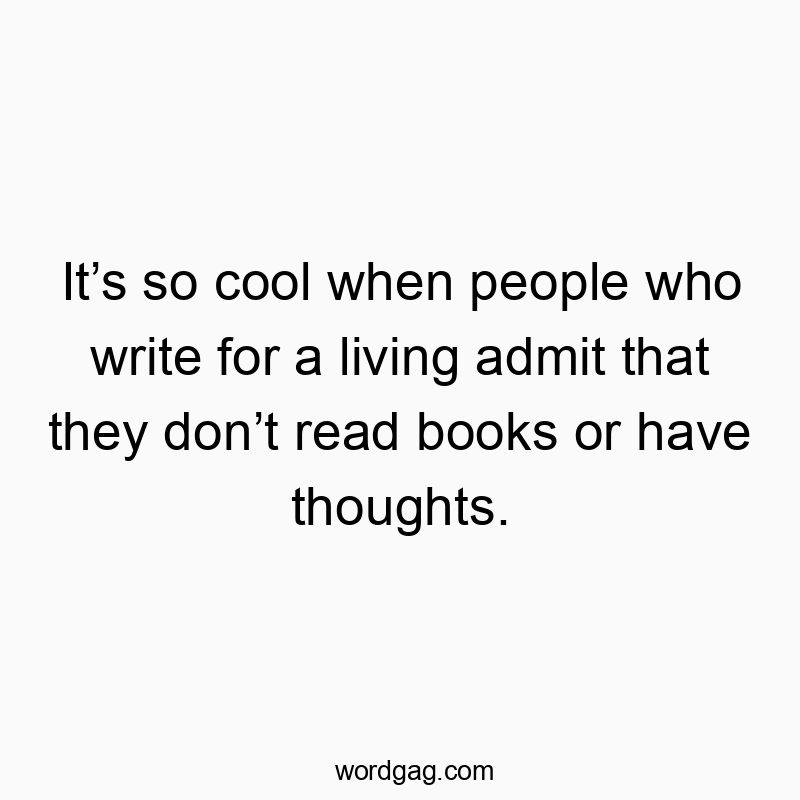 It’s so cool when people who write for a living admit that they don’t read books or have thoughts.