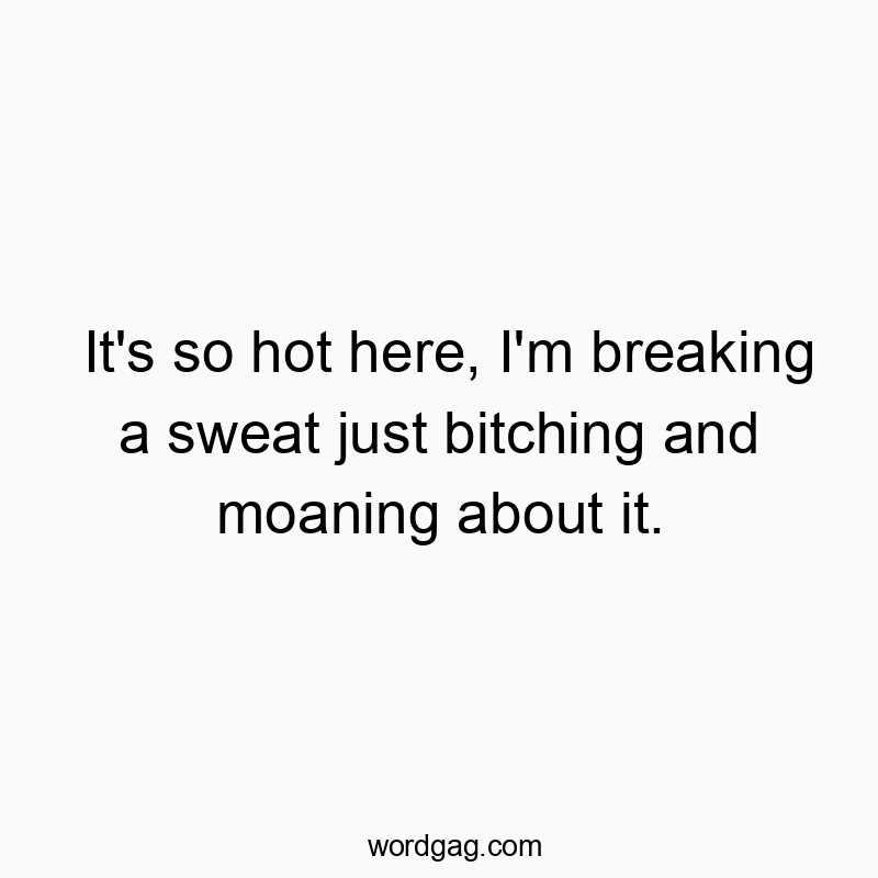 It’s so hot here, I’m breaking a sweat just bitching and moaning about it.