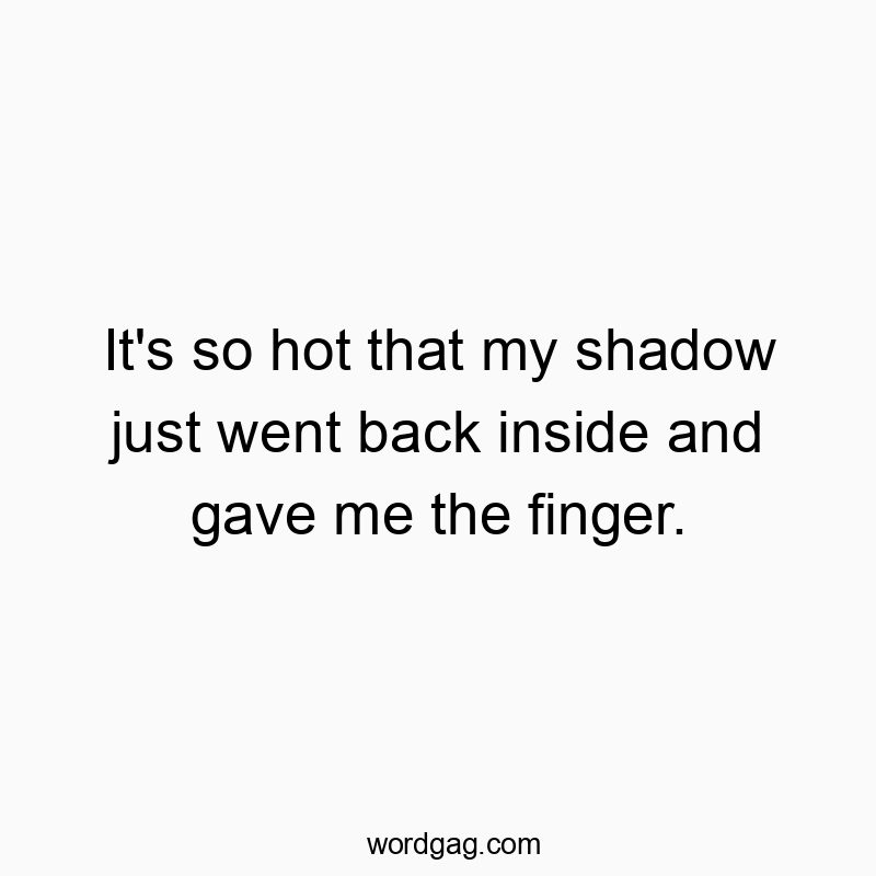 It’s so hot that my shadow just went back inside and gave me the finger.