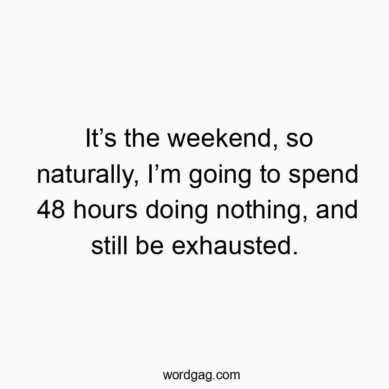 It’s the weekend, so naturally, I’m going to spend 48 hours doing nothing, and still be exhausted.