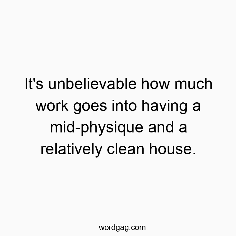 It’s unbelievable how much work goes into having a mid-physique and a relatively clean house.