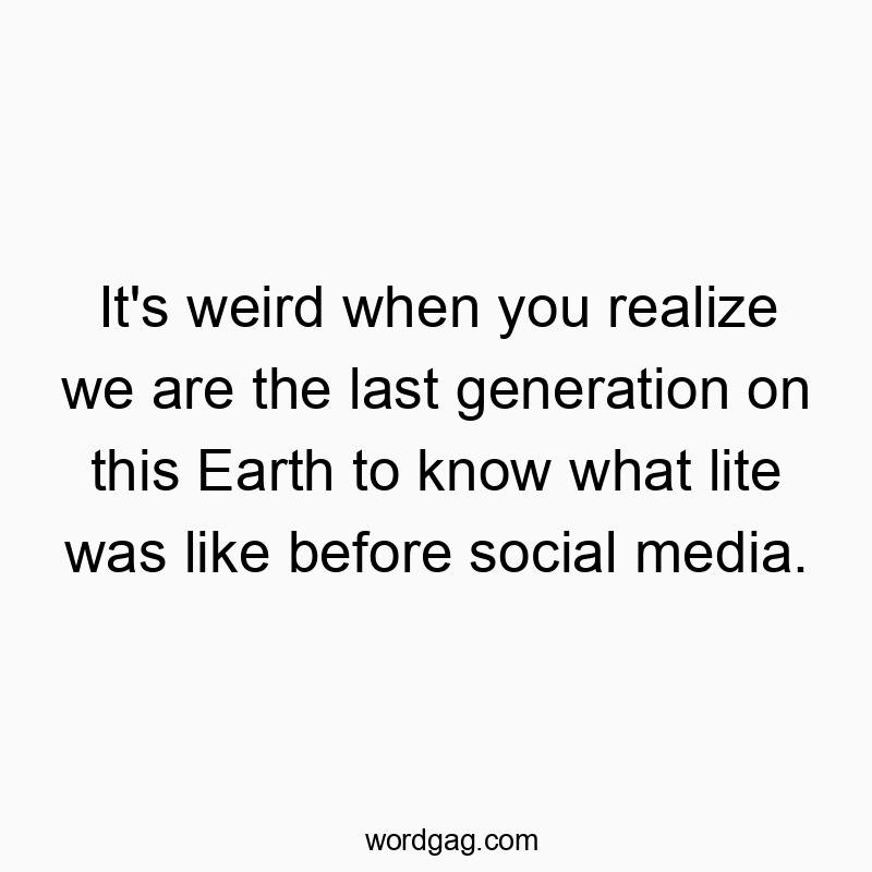 Funny Earth quotes - It’s weird when you realize we are the last generation on this Earth to know what lite was like before social media.
