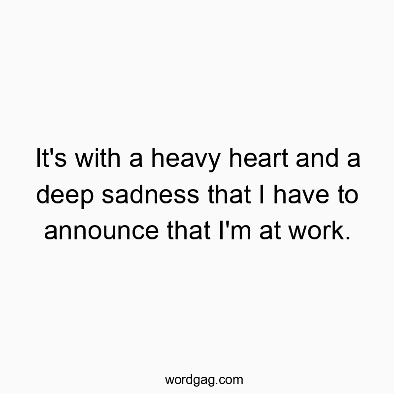 It’s with a heavy heart and a deep sadness that I have to announce that I’m at work.