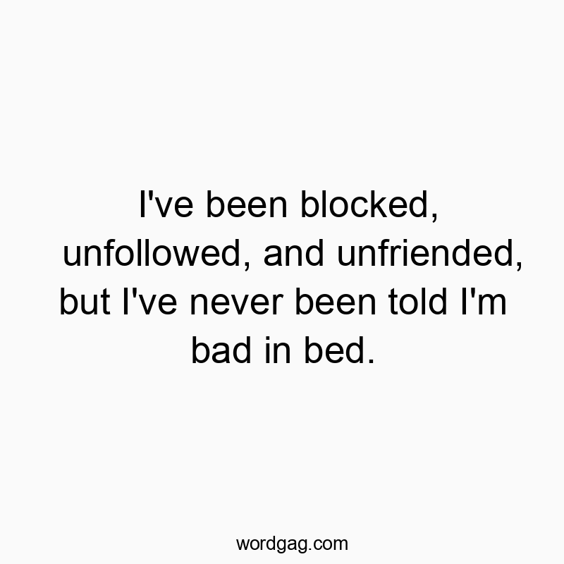 I’ve been blocked, unfollowed, and unfriended, but I’ve never been told I’m bad in bed.