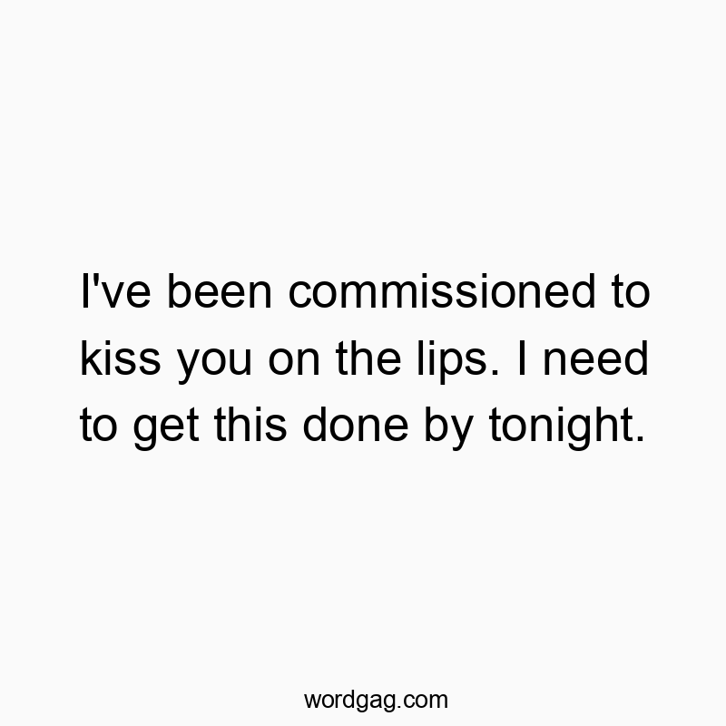 Funny need quotes - I’ve been commissioned to kiss you on the lips. I need to get this done by tonight.