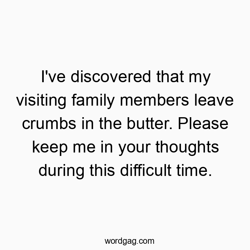 I’ve discovered that my visiting family members leave crumbs in the butter. Please keep me in your thoughts during this difficult time.