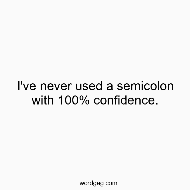 I’ve never used a semicolon with 100% confidence.