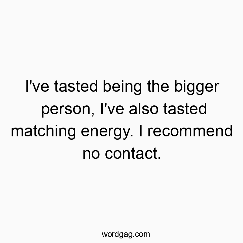 I’ve tasted being the bigger person, I’ve also…
