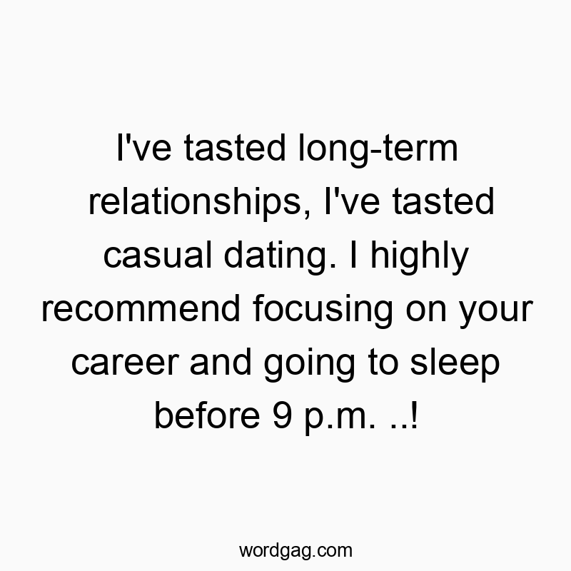 I’ve tasted long-term relationships, I’ve tasted casual dating. I highly recommend focusing on your career and going to sleep before 9 p.m. ..!