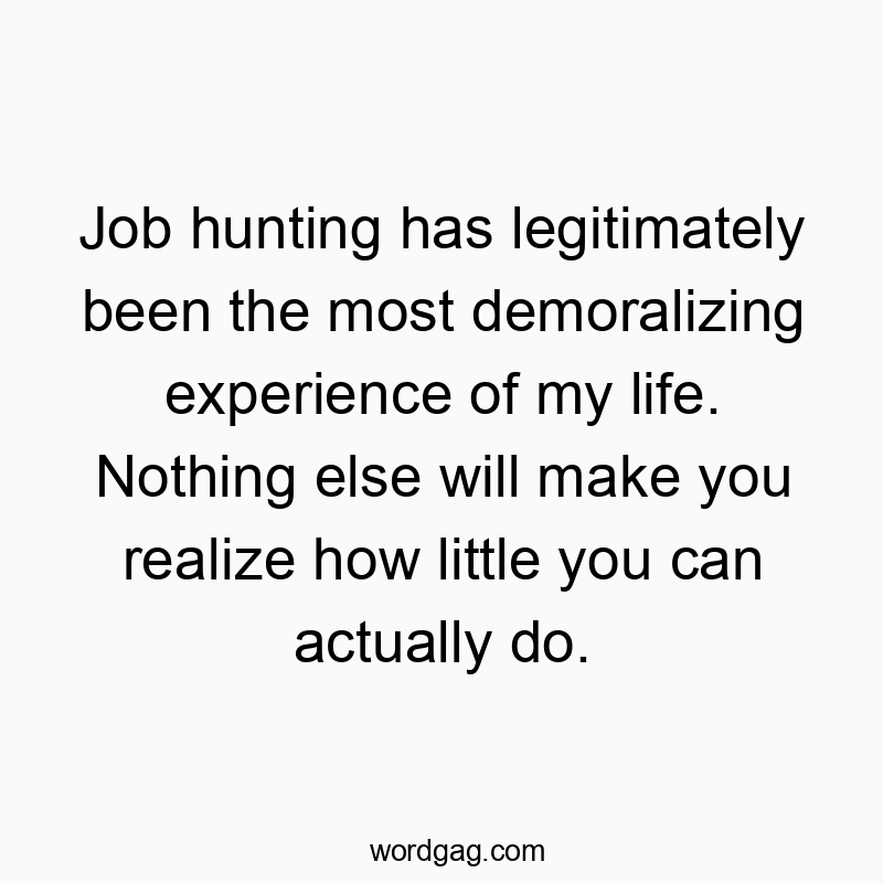 Funny frustration quotes - Job hunting has legitimately been the most demoralizing experience of my life. Nothing else will make you realize how little you can actually do.
