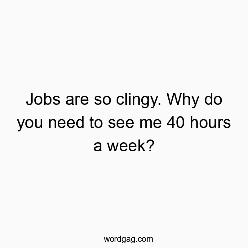 Jobs are so clingy. Why do you need to see me 40 hours a week?