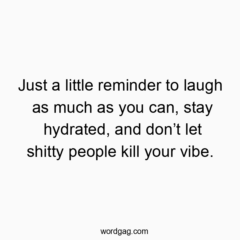 Just a little reminder to laugh as much as you can, stay hydrated, and don’t let shitty people kill your vibe.