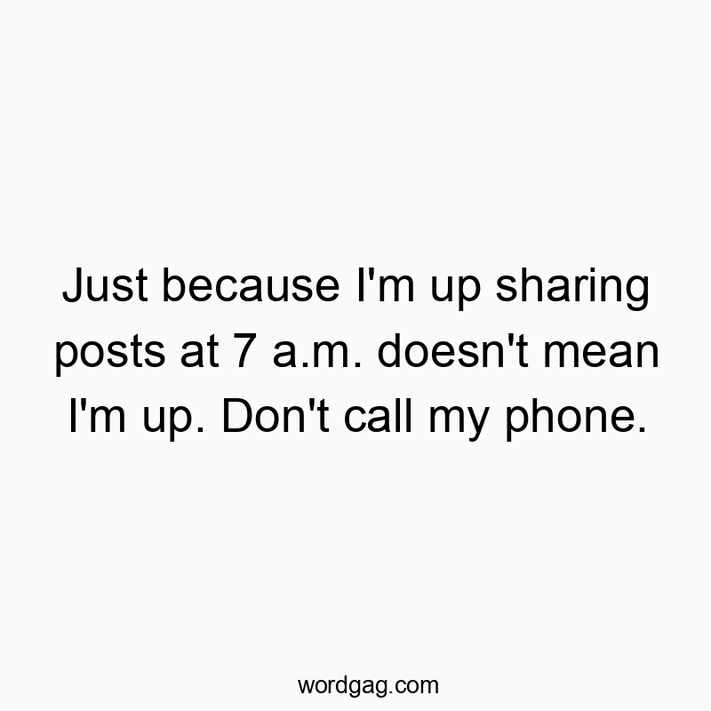 Just because I’m up sharing posts at 7 a.m. doesn’t mean I’m up. Don’t call my phone.